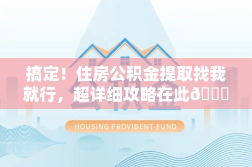 全国搞定!住房公积金提取找我就行,超详细攻略在此😎 全国搞定!住房公积金提取找我就行,超详细攻略在此😎