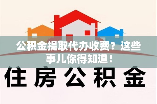 全国公积金提取代办收费？这些事儿你得知道！