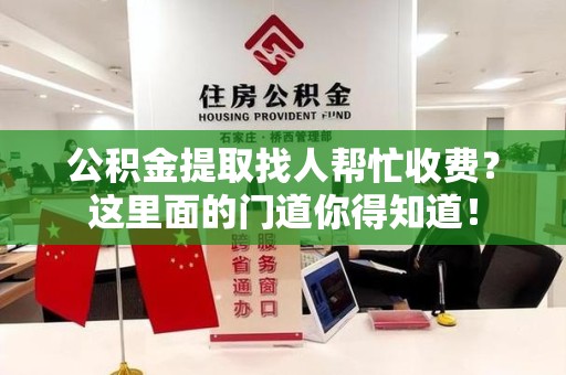 全国公积金提取找人帮忙收费？这里面的门道你得知道！