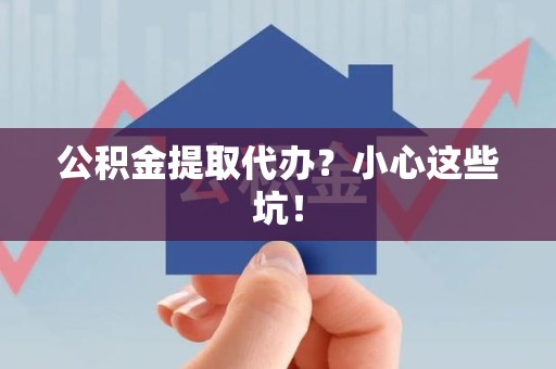 全国公积金提取代办?小心这些坑! 全国公积金提取代办?小心这些坑!