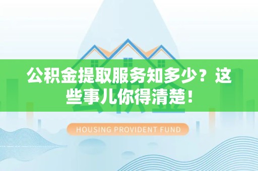 全国公积金提取服务知多少？这些事儿你得清楚！