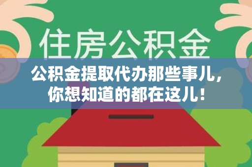 全国公积金提取代办那些事儿，你想知道的都在这儿！