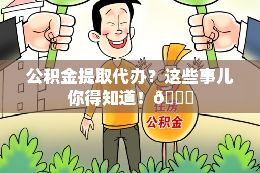 全国公积金提取代办？这些事儿你得知道！😎