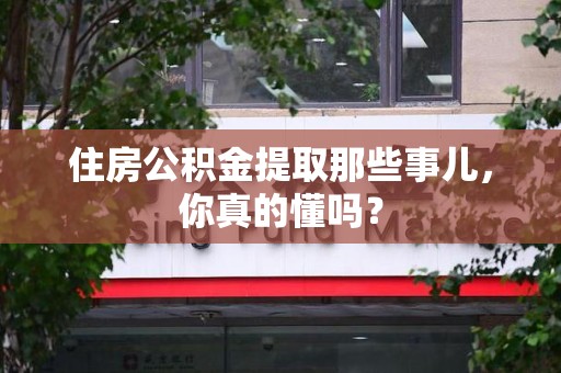 全国住房公积金提取那些事儿,你真的懂吗? 全国住房公积金提取那些事儿,你真的懂吗?