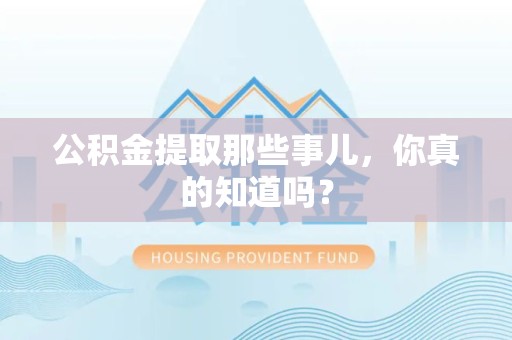 全国公积金提取那些事儿，你真的知道吗？