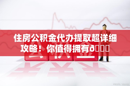 全国住房公积金代办提取超详细攻略！你值得拥有😎