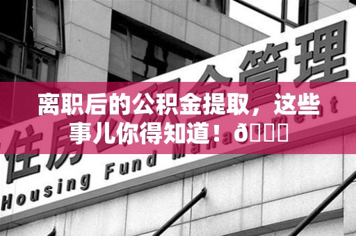 全国离职后的公积金提取,这些事儿你得知道!😎 全国离职后的公积金提取,这些事儿你得知道!😎
