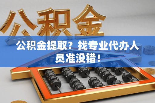 全国公积金提取？找专业代办人员准没错！