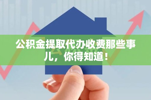 全国公积金提取代办收费那些事儿，你得知道！