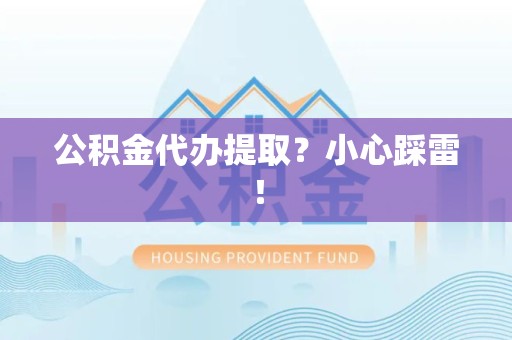 全国公积金代办提取？小心踩雷！