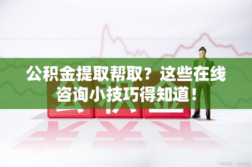全国公积金提取帮取？这些在线咨询小技巧得知道！
