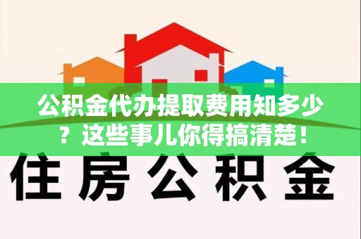 全国公积金代办提取费用知多少?这些事儿你得搞清楚! 全国公积金代办提取费用知多少?这些事儿你得搞清楚!