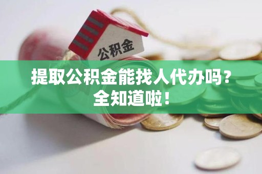 全国提取公积金能找人代办吗？全知道啦！
