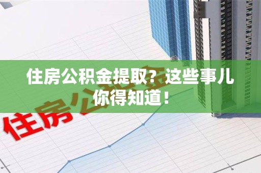 全国住房公积金提取？这些事儿你得知道！