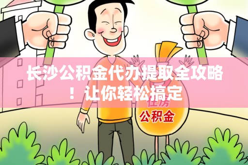 全国长沙公积金代办提取全攻略！让你轻松搞定