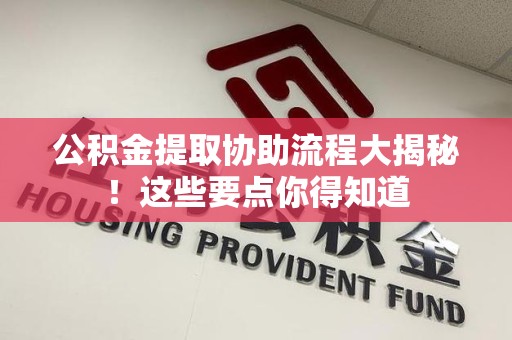 全国公积金提取协助流程大揭秘！这些要点你得知道