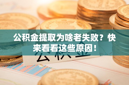 全国公积金提取为啥老失败？快来看看这些原因！