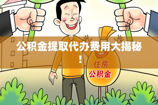 全国公积金提取代办费用大揭秘！