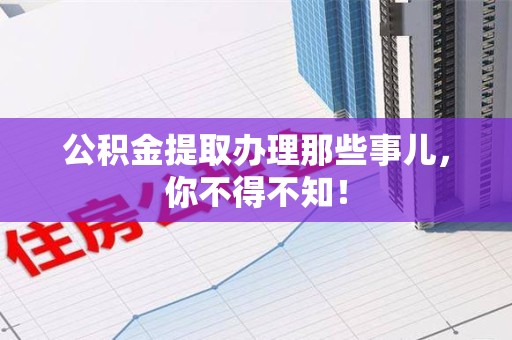 全国公积金提取办理那些事儿，你不得不知！